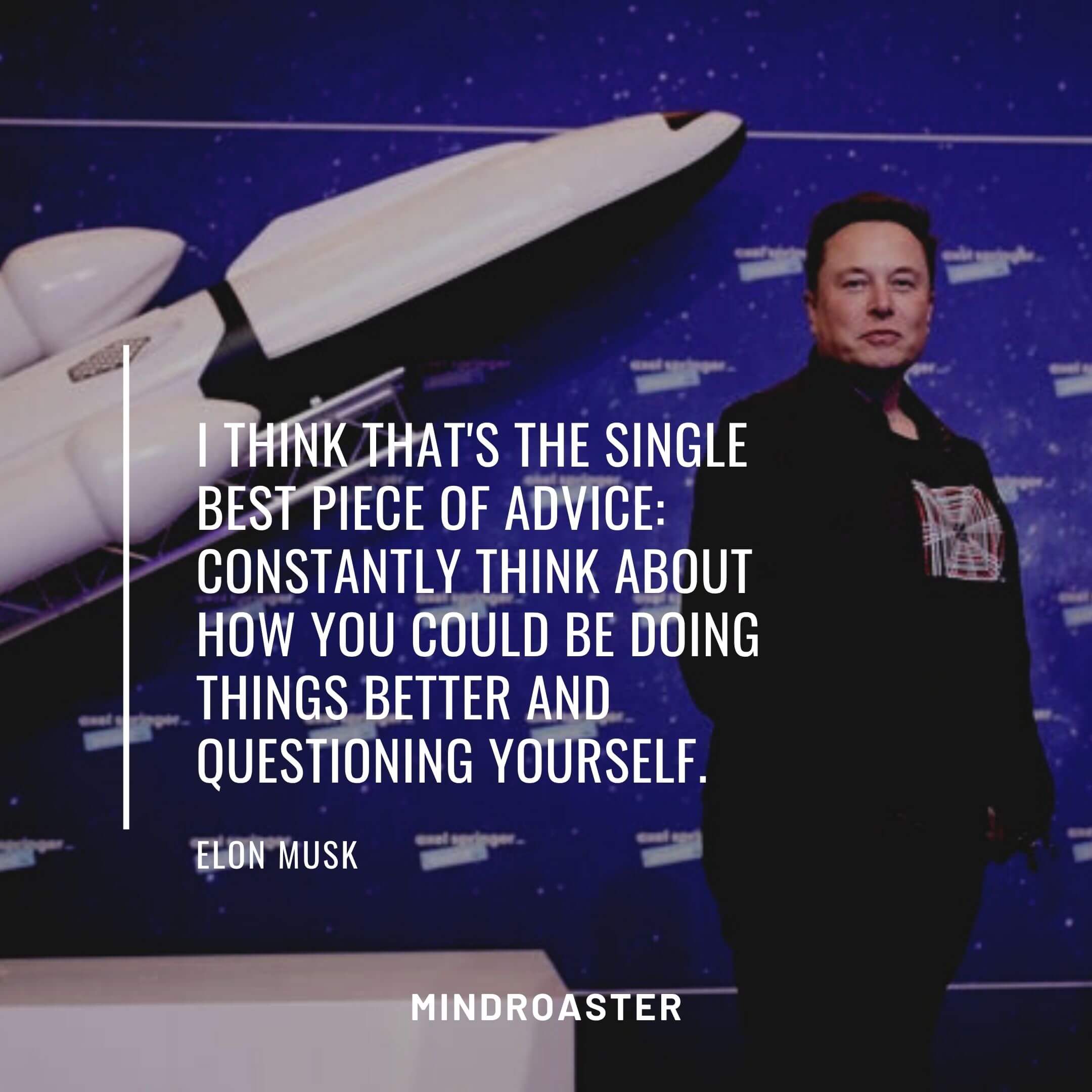 I think that's the single best piece of advice: constantly think about how you could be doing things better and questioning yourself.